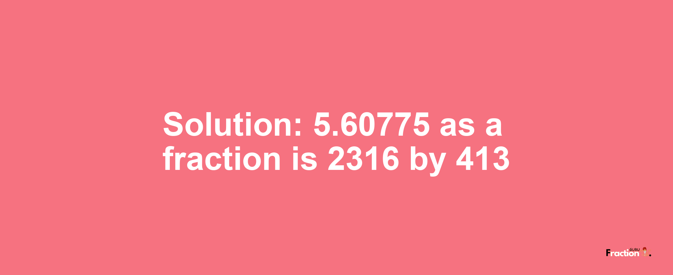 Solution:5.60775 as a fraction is 2316/413